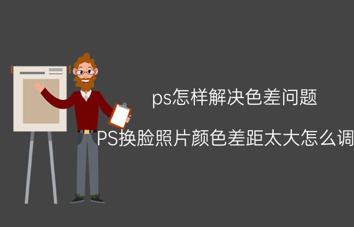 ps怎样解决色差问题 PS换脸照片颜色差距太大怎么调啊？